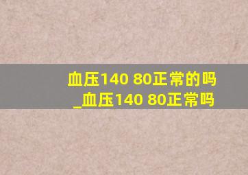 血压140 80正常的吗_血压140 80正常吗